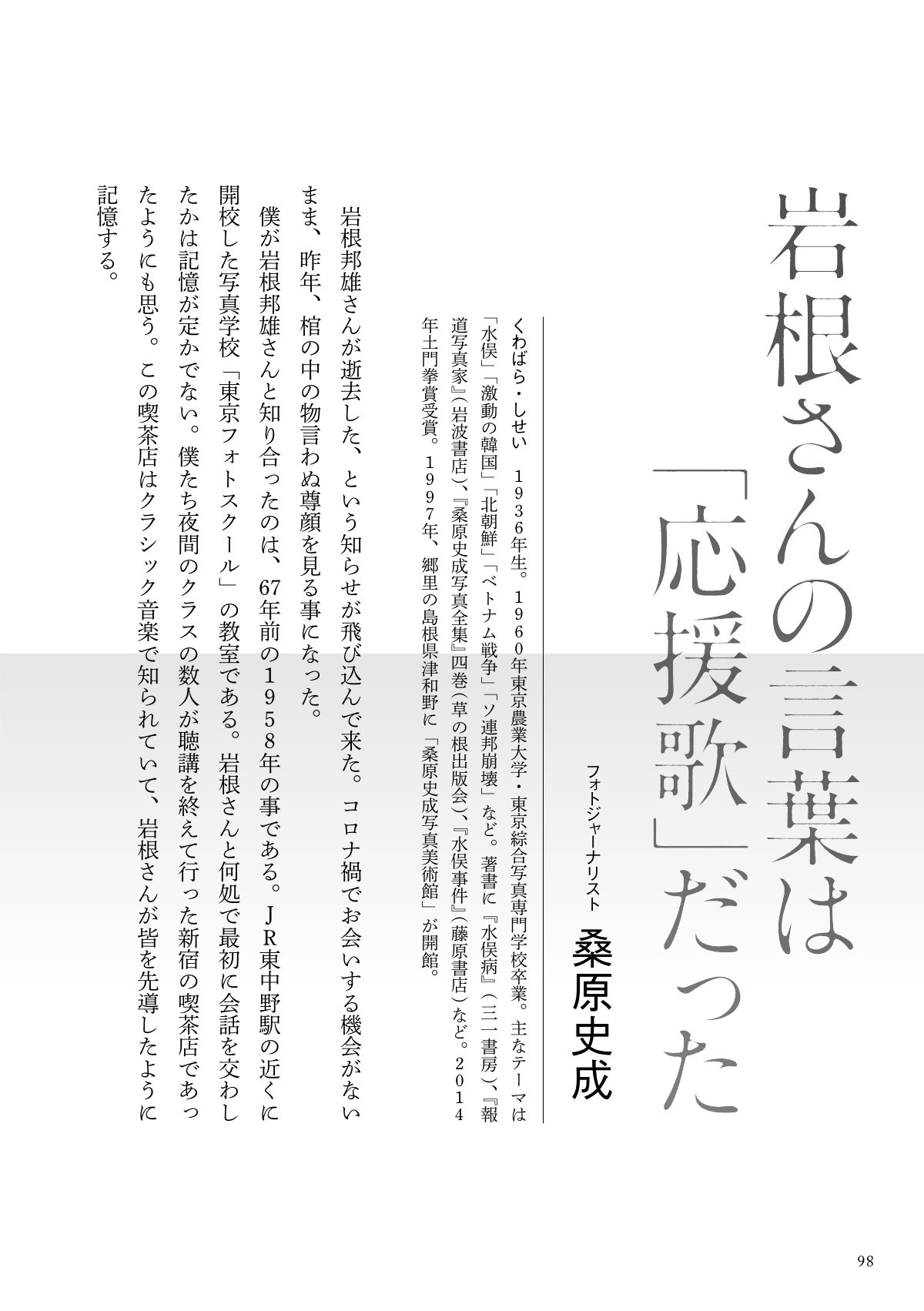 季刊『社会運動』460号掲載記事「岩根さんの言葉は「応援歌」だった」。フォトジャーナリスト桑原史成氏による寄稿。桑原氏が、岩根邦雄氏の逝去に際し、二人の出会いから、岩根氏の言葉が写真家としての活動を支えた「応援歌」であったことを回想する文章。桑原氏の略歴も記載されている。